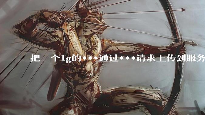 把一个1g的***通过***请求上传到服务器中，如何保证性能？